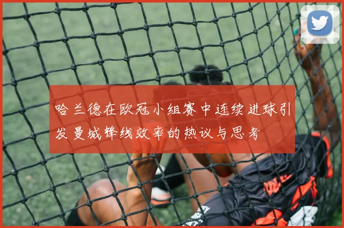 哈兰德在欧冠小组赛中连续进球引发曼城锋线效率的热议与思考
